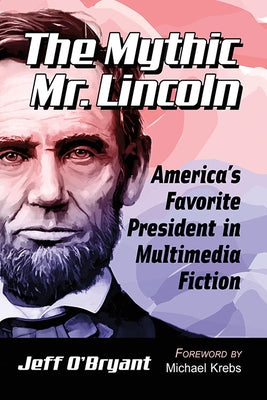 The Mythic Mr. Lincoln: America's Favorite President in Multimedia Fiction by O'Bryant, Jeff