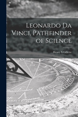 Leonardo Da Vinci, Pathfinder of Science by Gillette, Henry S.