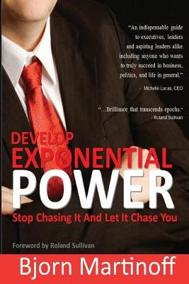Develop Exponential Power: Stop Chasing It And Let It Chase You by Martinoff, Bjorn