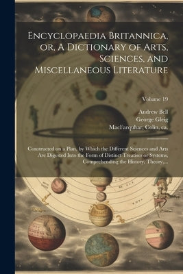 Encyclopaedia Britannica, or, A Dictionary of Arts, Sciences, and Miscellaneous Literature: Constructed on a Plan, by Which the Different Sciences and by Macfarquhar, Colin Ca 1745-1793