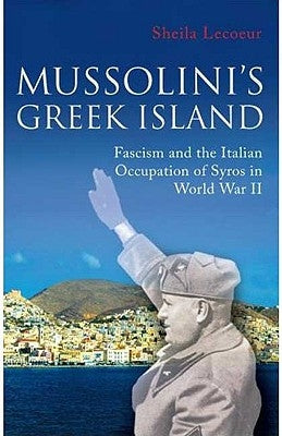 Mussolini's Greek Island: Fascism and the Italian Occupation of Syros in World War II by Lecoeur, Sheila