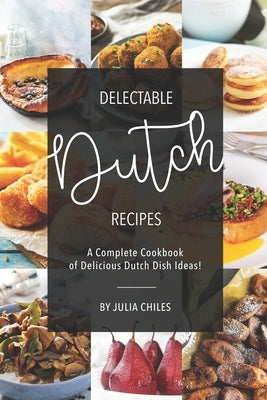 Delectable Dutch Recipes: A Complete Cookbook of Delicious Dutch Dish Ideas! by Chiles, Julia