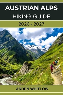 Austrian Alps Hiking Guide 2026 - 2027: Epic Alpine Trails, Scenic Valleys, Crystal-Clear Lakes, and Hut-to-Hut Adventures Across Austria by Whitlow, Arden