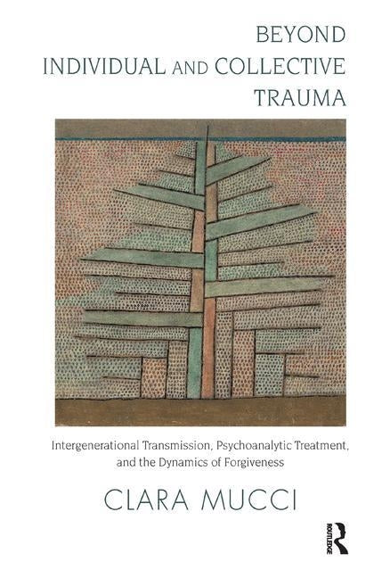 Beyond Individual and Collective Trauma: Intergenerational Transmission, Psychoanalytic Treatment, and the Dynamics of Forgiveness by Mucci, Clara