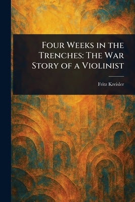 Four Weeks in the Trenches: The War Story of a Violinist by Kreisler, Fritz