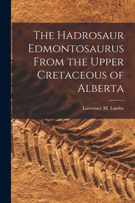 The Hadrosaur Edmontosaurus From the Upper Cretaceous of Alberta by Lambe, Lawrence M. (Lawrence Morris)