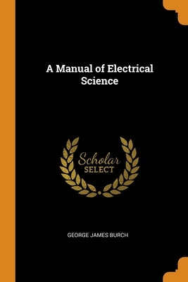 A Manual of Electrical Science by Burch, George James
