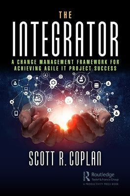 The Integrator: A Change Management Framework for Achieving Agile It Project Success by Coplan, Scott