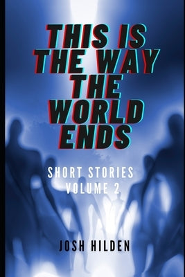 This Is The Way The World Ends: Short Stories Volume 2 by Hilden, Josh