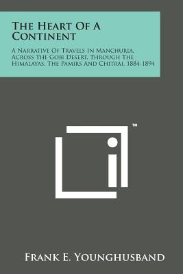 The Heart of a Continent: A Narrative of Travels in Manchuria, Across the Gobi Desert, Through the Himalayas, the Pamirs and Chitrai, 1884-1894 by Younghusband, Frank E.