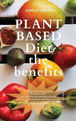 Plant Based Diet - The Benefits: Discover all the benefits of a Plant Based Diet and learn how the right foods can help you boost your metabolism and by Finley, Shirlee
