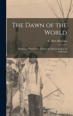 The Dawn of the World: Myths and Weird Tales Told by the Mewan Indians of California by C. Hart (Clinton Hart), Merriam