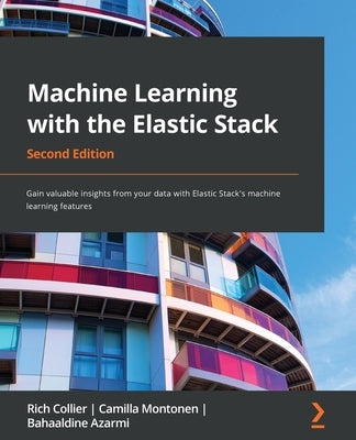 Machine Learning with the Elastic Stack - Second Edition: Gain valuable insights from your data with Elastic Stack's machine learning features by Collier, Rich