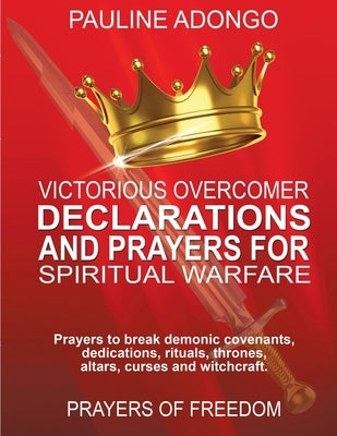 Victorious Overcomer Declarations and Prayers for Spiritual Warfare: Prayers to break demonic covenants, dedicatios, rituals, thrones, altars, curse a by Adongo, Pauline