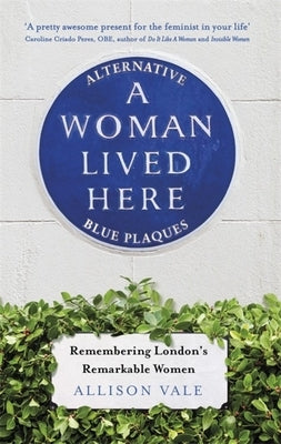 A Woman Lived Here: Alternative Blue Plaques, Remembering London's Remarkable Women by Vale, Allison