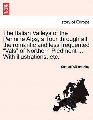 The Italian Valleys of the Pennine Alps; a Tour through all the romantic and less frequented "Vals" of Northern Piedmont ... With illustrations, etc. by King, Samuel William