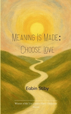 Meaning Is Made: Choose Love a small book of hopeful poems by Stiby, Eabin