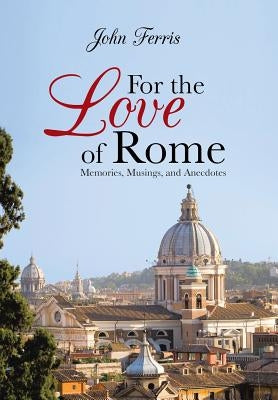 For the Love of Rome: Memories, Musings, and Anecdotes by Ferris, John
