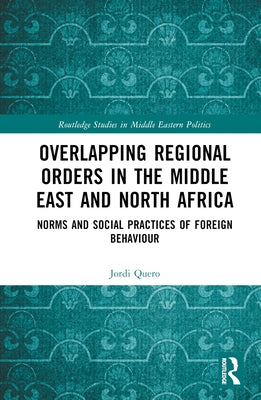 Overlapping Regional Orders in the Middle East and North Africa: Norms and Social Practices of Foreign Behaviour by Quero, Jordi