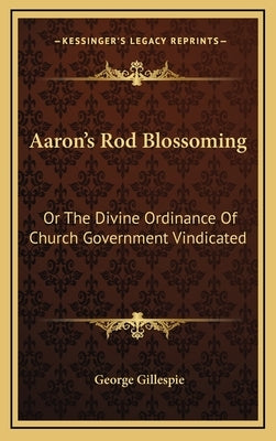 Aaron's Rod Blossoming: Or the Divine Ordinance of Church Government Vindicated by Gillespie, George