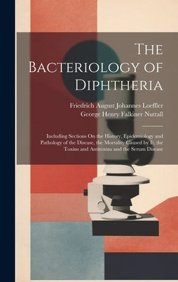 The Bacteriology of Diphtheria: Including Sections On the History, Epidemiology and Pathology of the Disease, the Mortality Caused by It, the Toxins a by Nuttall, George Henry Falkiner