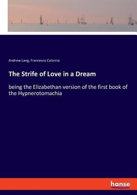 The Strife of Love in a Dream: being the Elizabethan version of the first book of the Hypnerotomachia by Lang, Andrew