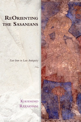 Reorienting the Sasanians: East Iran in Late Antiquity by Rezakhani, Khodadad