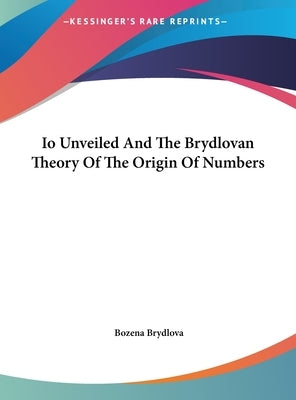 Io Unveiled And The Brydlovan Theory Of The Origin Of Numbers by Brydlova, Bozena