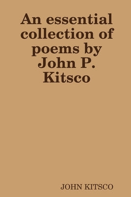 An essential collection of poems by John P. Kitsco by Kitsco, John