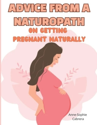 Advice from a naturopath on getting pregnant naturally: A naturopath's advice for boosting fertility and getting pregnant fast by Cabrera, Anne-Sophie