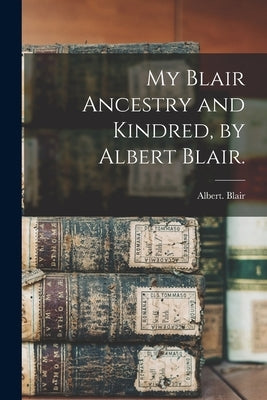 My Blair Ancestry and Kindred, by Albert Blair. by Blair, Albert