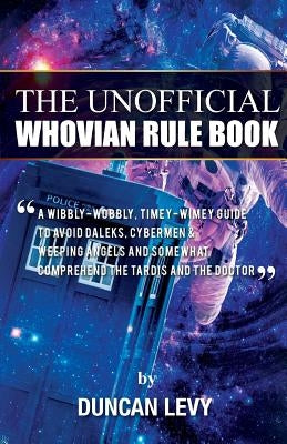 The Unofficial Whovian Rule Book: A wibbly-wobbly, timey-wimey guide to avoid Daleks, Cybermen, & Weeping Angels and somewhat comprehend the Tardis an by Levy, Duncan