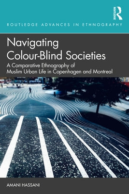 Navigating Colour-Blind Societies: A Comparative Ethnography of Muslim Urban Life in Copenhagen and Montreal by Hassani, Amani