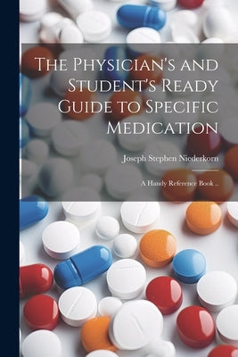 The Physician's and Student's Ready Guide to Specific Medication; a Handy Reference Book .. by Niederkorn, Joseph Stephen 1866-