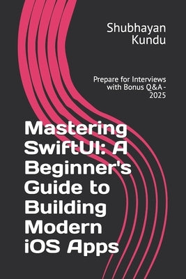 Mastering SwiftUI: A Beginner's Guide to Building Modern iOS Apps: Prepare for Interviews with Bonus Q&A - 2025 by Kundu, Shubhayan