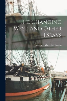 The Changing West, and Other Essays by Larson, Laurence Marcellus 1868-1938