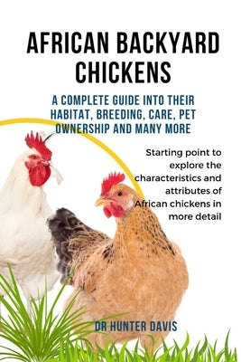 African Backyard Chickens: A Complete Guide Into Their Habitat, Breeding, Care, Pet Ownership and Many More by Davis, Hunter