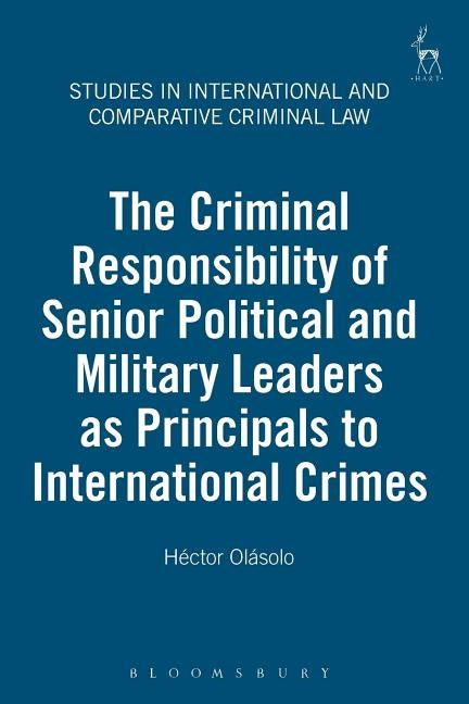 The Criminal Responsibility of Senior Political and Military Leaders as Principals to International Crimes by Olásolo, Héctor