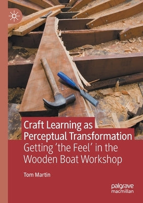 Craft Learning as Perceptual Transformation: Getting 'The Feel' in the Wooden Boat Workshop by Martin, Tom