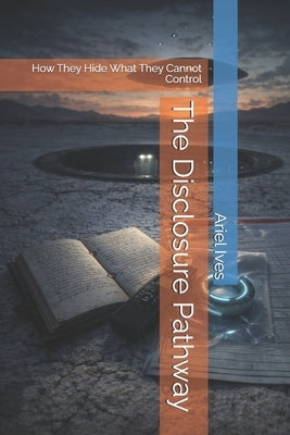 The Disclosure Pathway: How They Hide What They Cannot Control by Ives, Ariel