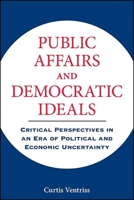 Public Affairs and Democratic Ideals: Critical Perspectives in an Era of Political and Economic Uncertainty by Ventriss, Curtis