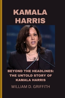 Kamala Harris: Beyond the Headlines: The Untold Story of Kamala Harris by D. Griffith, William