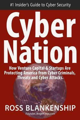 Cyber Nation: How Venture Capital & Startups Are Protecting America from Cyber Criminals, Threats and Cyber Attacks. by Blankenship, Ross
