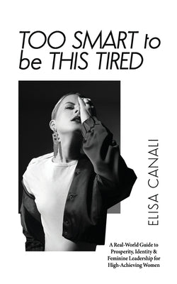 Too Smart to Be This Tired: A Real-World Guide to Prosperity, Identity & Feminine Leadership for High-Achieving Women by Canali, Elisa