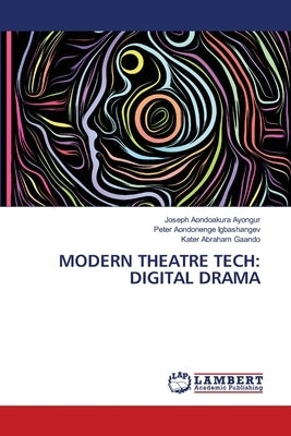Modern Theatre Tech: Digital Drama by Ayongur, Joseph Aondoakura