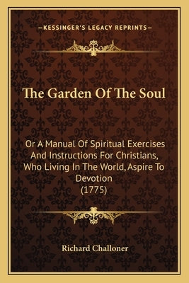 The Garden Of The Soul: Or A Manual Of Spiritual Exercises And Instructions For Christians, Who Living In The World, Aspire To Devotion (1775) by Challoner, Richard