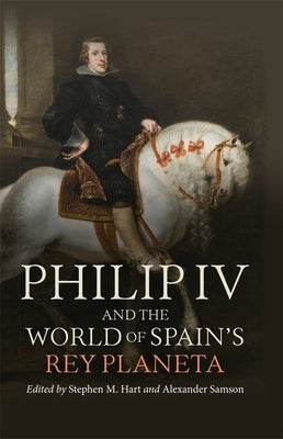 Philip IV and the World of Spain's Rey Planeta by Hart, Stephen M.