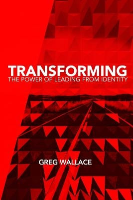 Transforming: The Power of Leading From Identity by Wallace, Greg