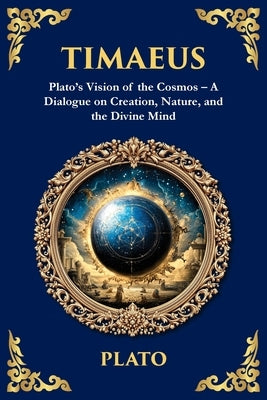 Timaeus: Plato's Vision of the Cosmos - A Dialogue on Creation, Nature, and the Divine Mind by Plato