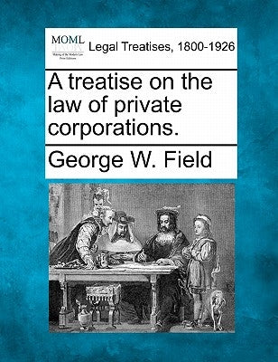A treatise on the law of private corporations. by Field, George W.